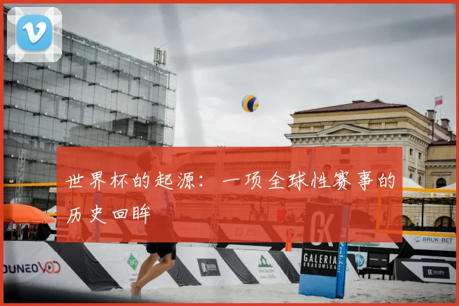 世界杯的起源:一项全球性赛事的历史回眸