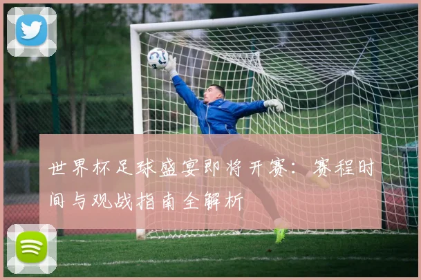 世界杯足球盛宴即将开赛:赛程时间与观战指南全解析