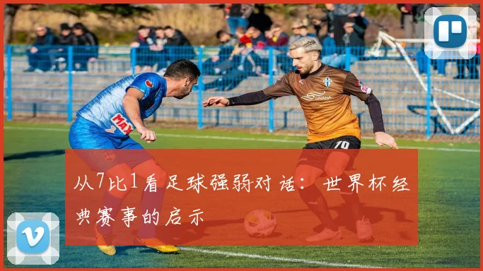从7比1看足球强弱对话:世界杯经典赛事的启示