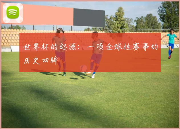 世界杯的起源:一项全球性赛事的历史回眸