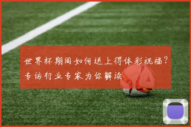 世界杯期间如何送上得体彩祝福?专访行业专家为你解读