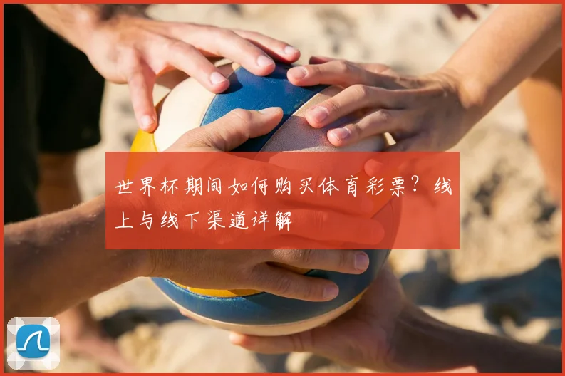 世界杯期间如何购买体育彩票？线上与线下渠道详解