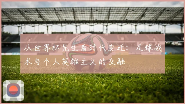 从世界杯先生看时代变迁:足球战术与个人英雄主义的交融