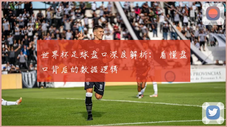 世界杯足球盘口深度解析:看懂盘口背后的数据逻辑