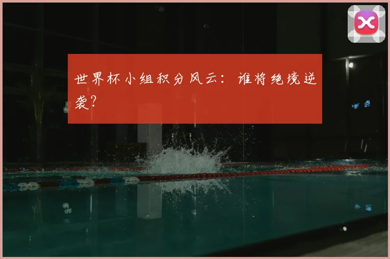 世界杯小组积分风云:谁将绝境逆袭?