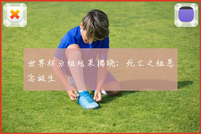 世界杯分组结果揭晓:死亡之组悬念诞生