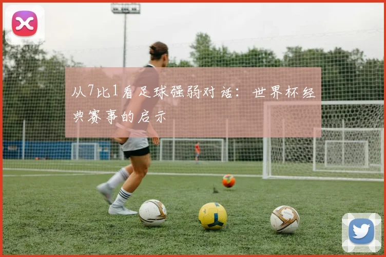 从7比1看足球强弱对话：世界杯经典赛事的启示