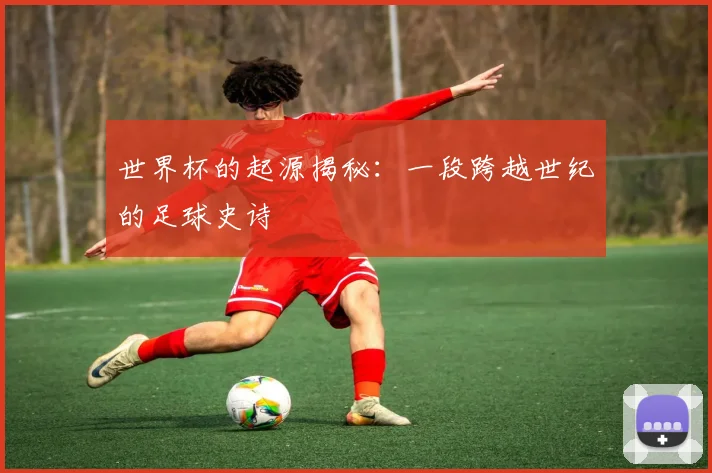 世界杯的起源揭秘:一段跨越世纪的足球史诗