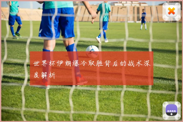 世界杯伊朗爆冷取胜背后的战术深度解析
