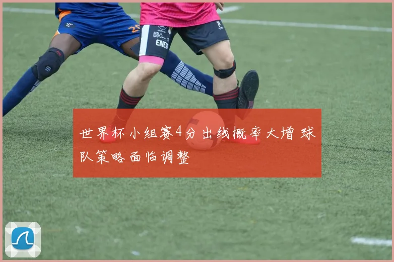 世界杯小组赛4分出线概率大增 球队策略面临调整