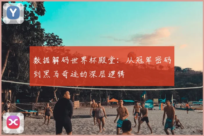 数据解码世界杯殿堂：从冠军密码到黑马奇迹的深层逻辑
