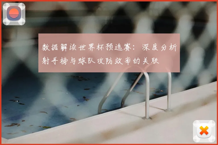 数据解读世界杯预选赛：深度分析射手榜与球队攻防效率的关联