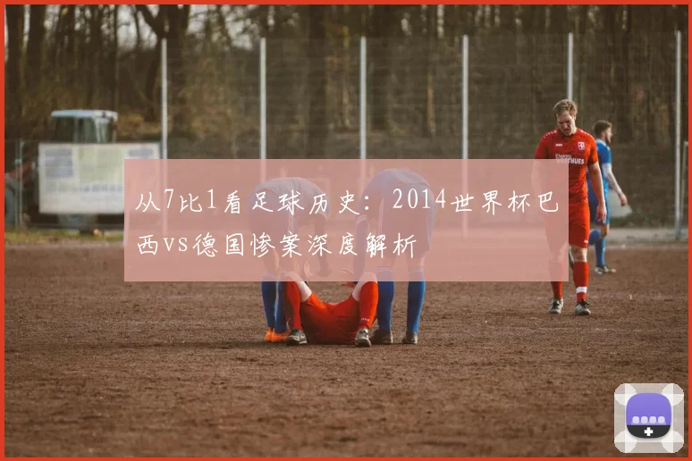 从7比1看足球历史:2014世界杯巴西vs德国惨案深度解析