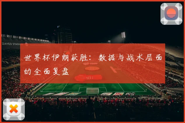 世界杯伊朗获胜：数据与战术层面的全面复盘