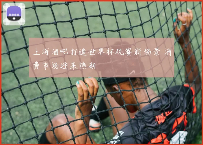 上海酒吧打造世界杯观赛新场景 消费市场迎来热潮