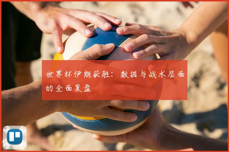 世界杯伊朗获胜:数据与战术层面的全面复盘
