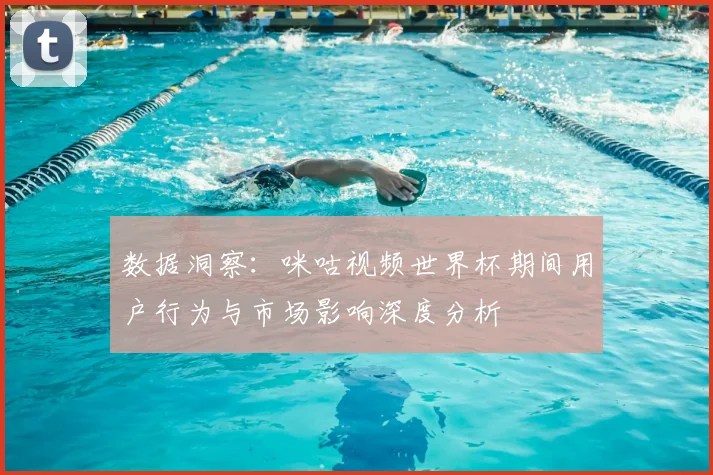 数据洞察：咪咕视频世界杯期间用户行为与市场影响深度分析