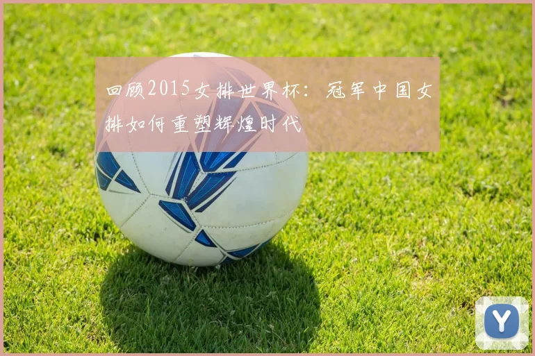 回顾2015女排世界杯：冠军中国女排如何重塑辉煌时代