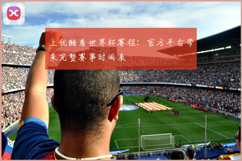 上优酷看世界杯赛程:官方平台带来完整赛事时间表