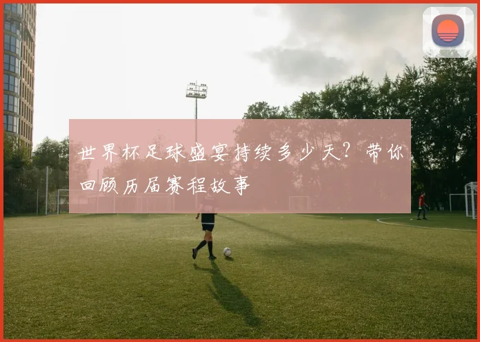 世界杯足球盛宴持续多少天？带你回顾历届赛程故事