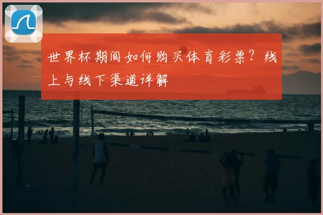 世界杯期间如何购买体育彩票?线上与线下渠道详解