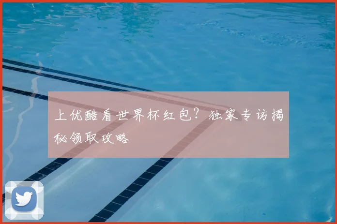 上优酷看世界杯红包?独家专访揭秘领取攻略