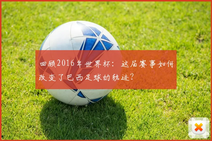 回顾2016年世界杯：这届赛事如何改变了巴西足球的轨迹？