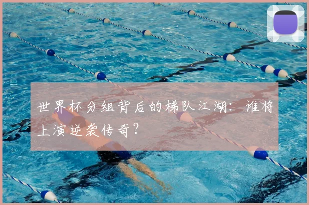 世界杯分组背后的梯队江湖:谁将上演逆袭传奇?