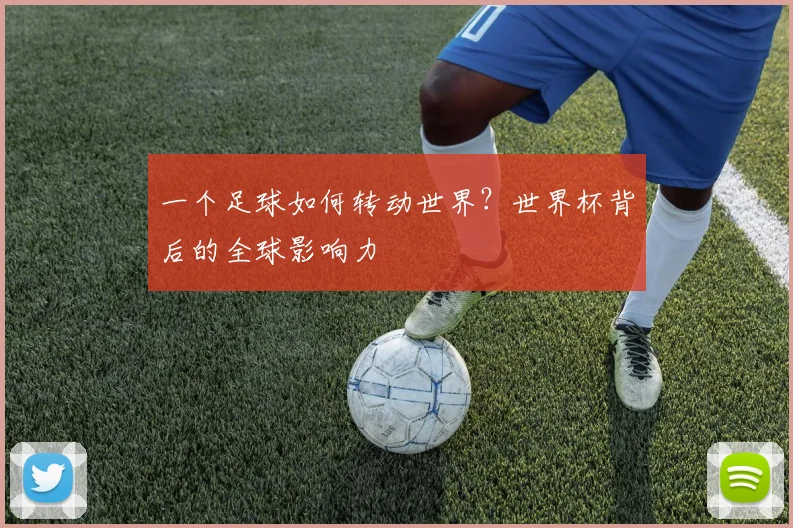 一个足球如何转动世界?世界杯背后的全球影响力