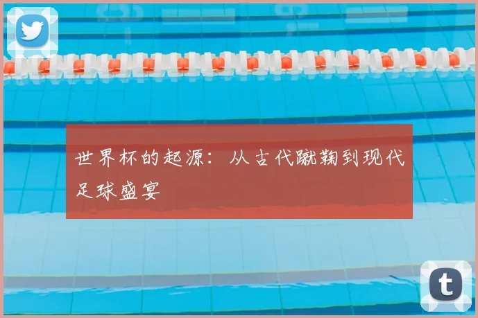 世界杯的起源:从古代蹴鞠到现代足球盛宴