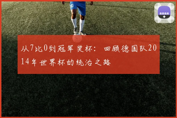 从7比0到冠军奖杯:回顾德国队2014年世界杯的统治之路