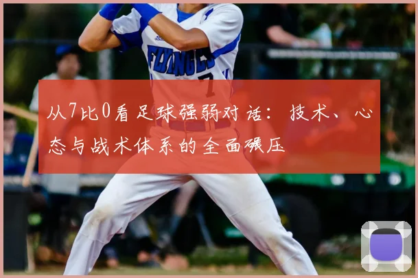 从7比0看足球强弱对话:技术、心态与战术体系的全面碾压