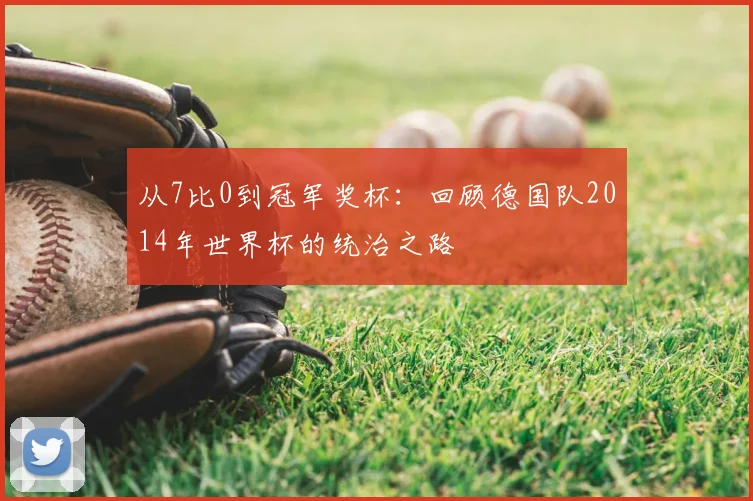 从7比0到冠军奖杯:回顾德国队2014年世界杯的统治之路