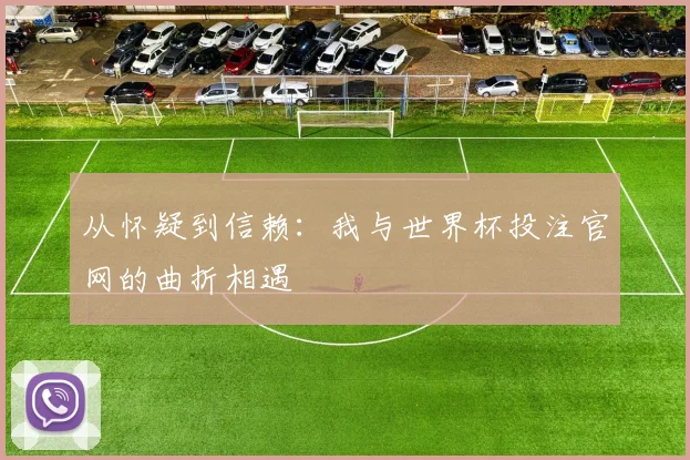 从怀疑到信赖:我与世界杯投注官网的曲折相遇