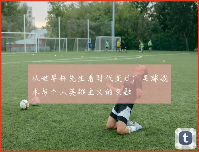 从世界杯先生看时代变迁:足球战术与个人英雄主义的交融