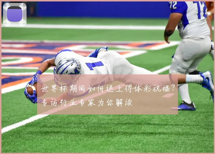 世界杯期间如何送上得体彩祝福?专访行业专家为你解读