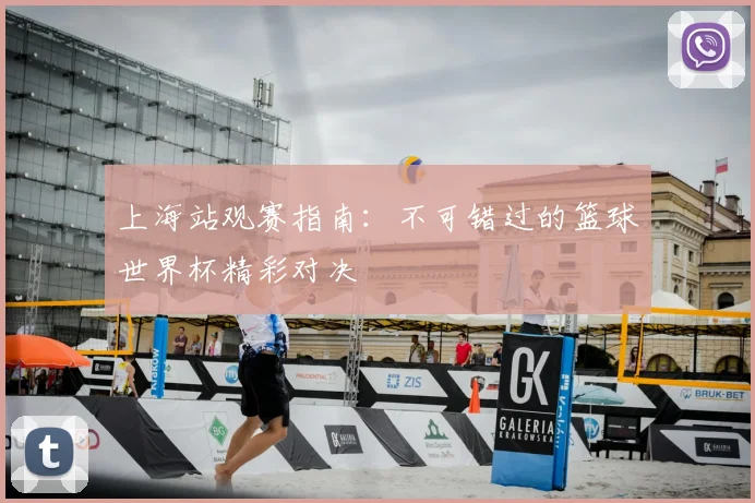 上海站观赛指南:不可错过的篮球世界杯精彩对决
