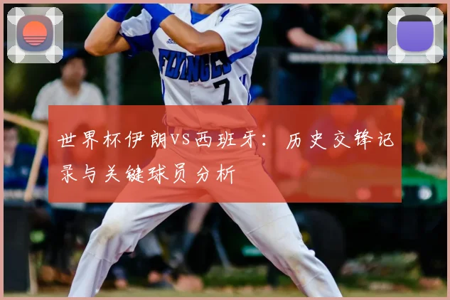 世界杯伊朗vs西班牙：历史交锋记录与关键球员分析