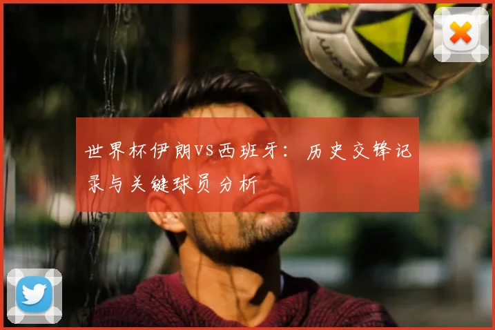 世界杯伊朗vs西班牙:历史交锋记录与关键球员分析