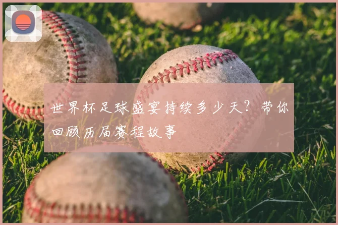 世界杯足球盛宴持续多少天?带你回顾历届赛程故事