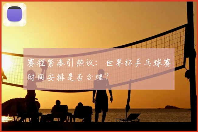 赛程紧凑引热议：世界杯乒乓球赛时间安排是否合理？