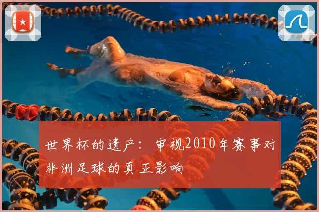 世界杯的遗产:审视2010年赛事对非洲足球的真正影响