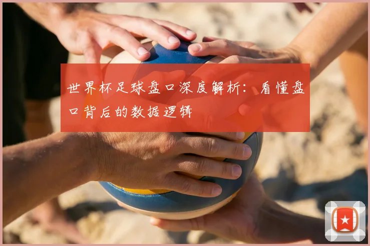 世界杯足球盘口深度解析:看懂盘口背后的数据逻辑