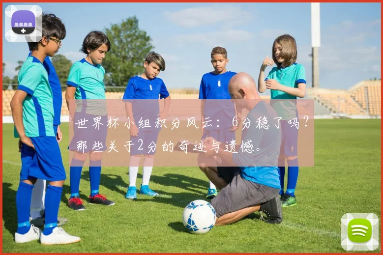 世界杯小组积分风云:6分稳了吗?那些关于2分的奇迹与遗憾。