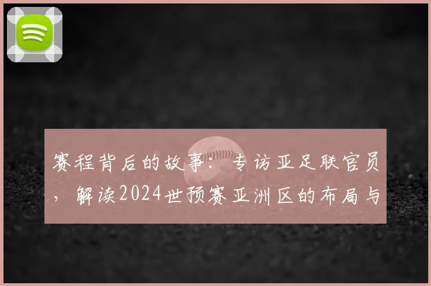 赛程背后的故事：专访亚足联官员，解读2024世预赛亚洲区的布局与看点