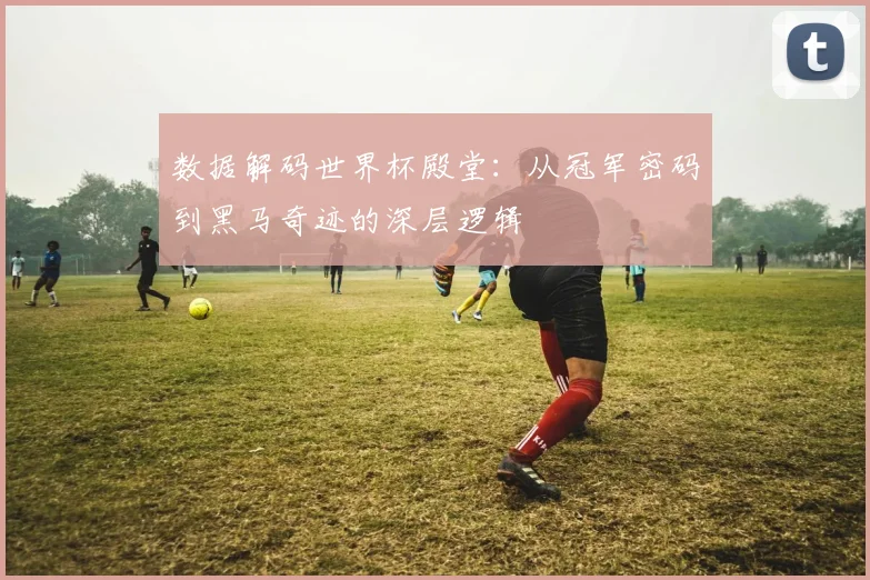 数据解码世界杯殿堂：从冠军密码到黑马奇迹的深层逻辑