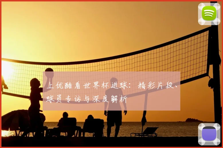 上优酷看世界杯进球:精彩片段、球员专访与深度解析