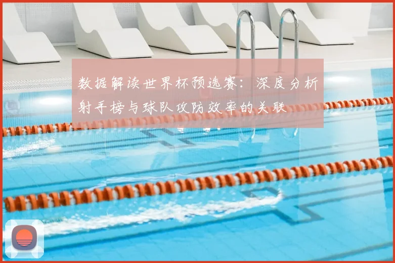 数据解读世界杯预选赛：深度分析射手榜与球队攻防效率的关联