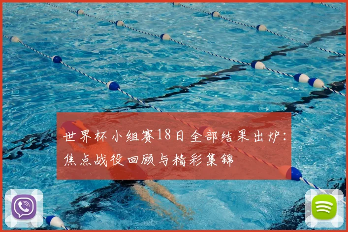 世界杯小组赛18日全部结果出炉:焦点战役回顾与精彩集锦