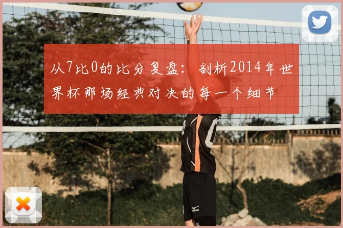 从7比0的比分复盘：剖析2014年世界杯那场经典对决的每一个细节